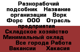 Разнорабочий-подсобник › Название организации ­ Ворк Форс, ООО › Отрасль предприятия ­ Складское хозяйство › Минимальный оклад ­ 32 000 - Все города Работа » Вакансии   . Хакасия респ.